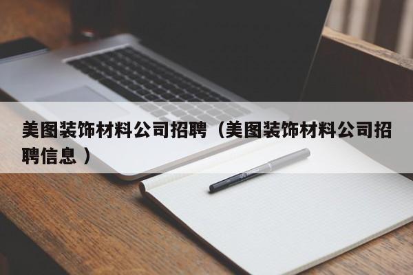美圖裝飾材料公司招聘（美圖裝飾材料公司招聘信息 ）