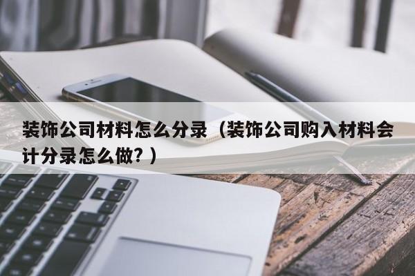裝飾公司材料怎么分錄（裝飾公司購(gòu)入材料會(huì)計(jì)分錄怎么做? ）
