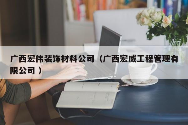 廣西宏偉裝飾材料公司（廣西宏威工程管理有限公司 ）