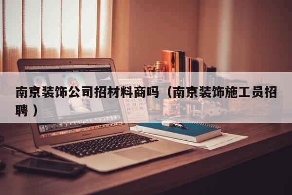 南京裝飾公司招材料商嗎（南京裝飾施工員招聘 ）