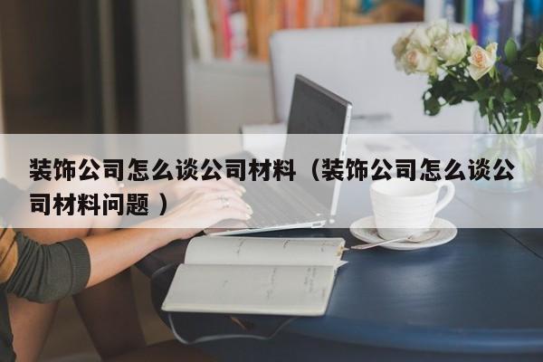 裝飾公司怎么談公司材料（裝飾公司怎么談公司材料問題 ）