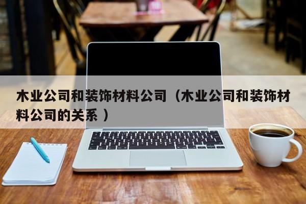 木業(yè)公司和裝飾材料公司（木業(yè)公司和裝飾材料公司的關(guān)系 ）
