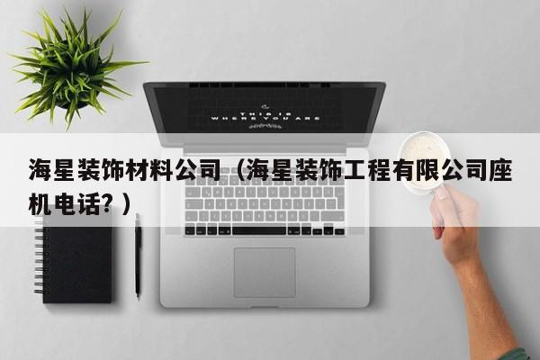 海星裝飾材料公司（海星裝飾工程有限公司座機(jī)電話? ）