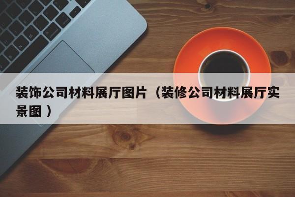 裝飾公司材料展廳圖片（裝修公司材料展廳實景圖 ）