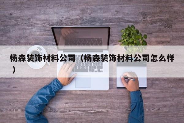 楊森裝飾材料公司（楊森裝飾材料公司怎么樣 ）