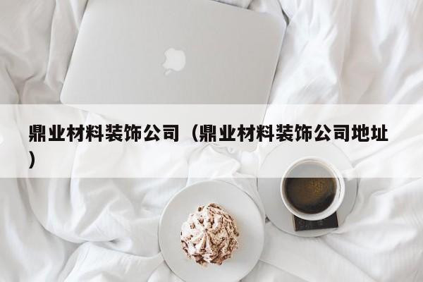 鼎業(yè)材料裝飾公司（鼎業(yè)材料裝飾公司地址 ）