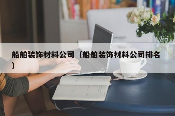 船舶裝飾材料公司（船舶裝飾材料公司排名 ）