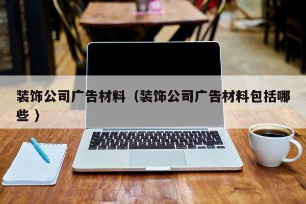裝飾公司廣告材料（裝飾公司廣告材料包括哪些 ）