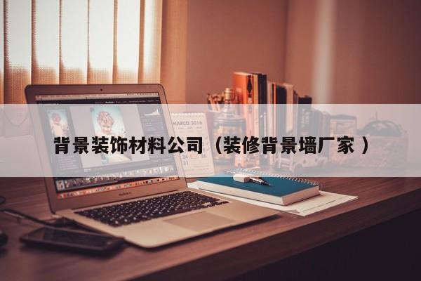 背景裝飾材料公司（裝修背景墻廠家 ）