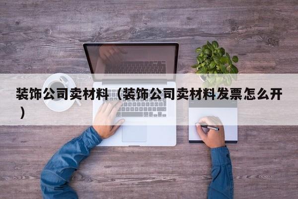 裝飾公司賣材料（裝飾公司賣材料發(fā)票怎么開 ）