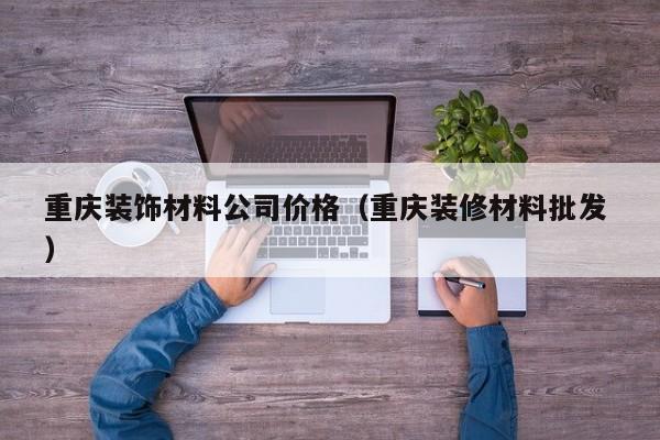 重慶裝飾材料公司價(jià)格（重慶裝修材料批發(fā) ）