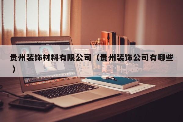 貴州裝飾材料有限公司（貴州裝飾公司有哪些 ）