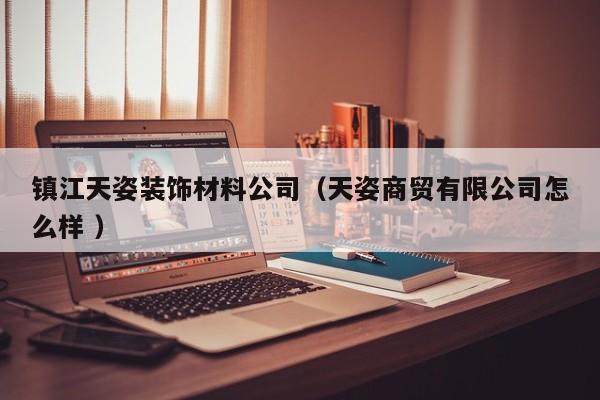 鎮(zhèn)江天姿裝飾材料公司（天姿商貿有限公司怎么樣 ）