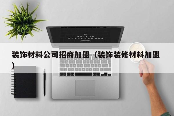 裝飾材料公司招商加盟（裝飾裝修材料加盟 ）