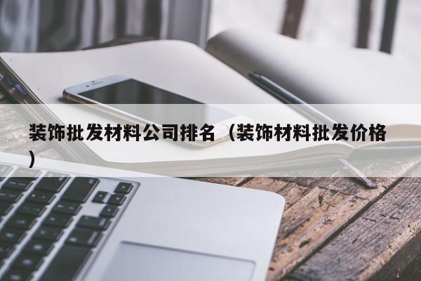 裝飾批發(fā)材料公司排名（裝飾材料批發(fā)價格 ）